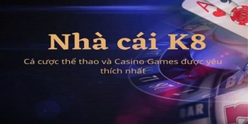 K8 - Sân chơi cá cược đổi thưởng uy tín hàng đầu châu Á